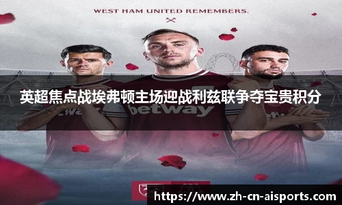 英超焦点战埃弗顿主场迎战利兹联争夺宝贵积分