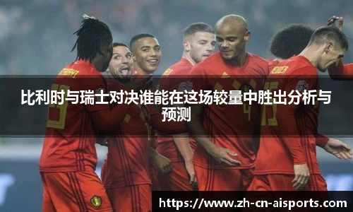 比利时与瑞士对决谁能在这场较量中胜出分析与预测